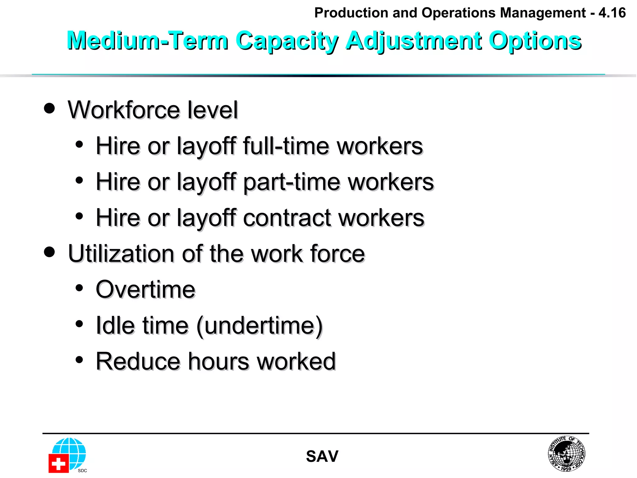 Medium-Term Capacity Adjustment Options Workforce level Hire or layoff full-time workers Hire or layoff part-time workers Hire or layoff contract workers  Utilization of the work force Overtime Idle time (undertime)  Reduce hours worked 