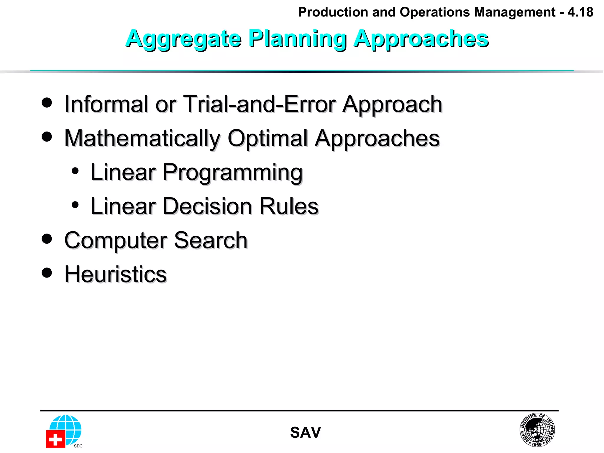 Aggregate Planning Approaches Informal or Trial-and-Error Approach Mathematically Optimal Approaches Linear Programming Linear Decision Rules Computer Search Heuristics 