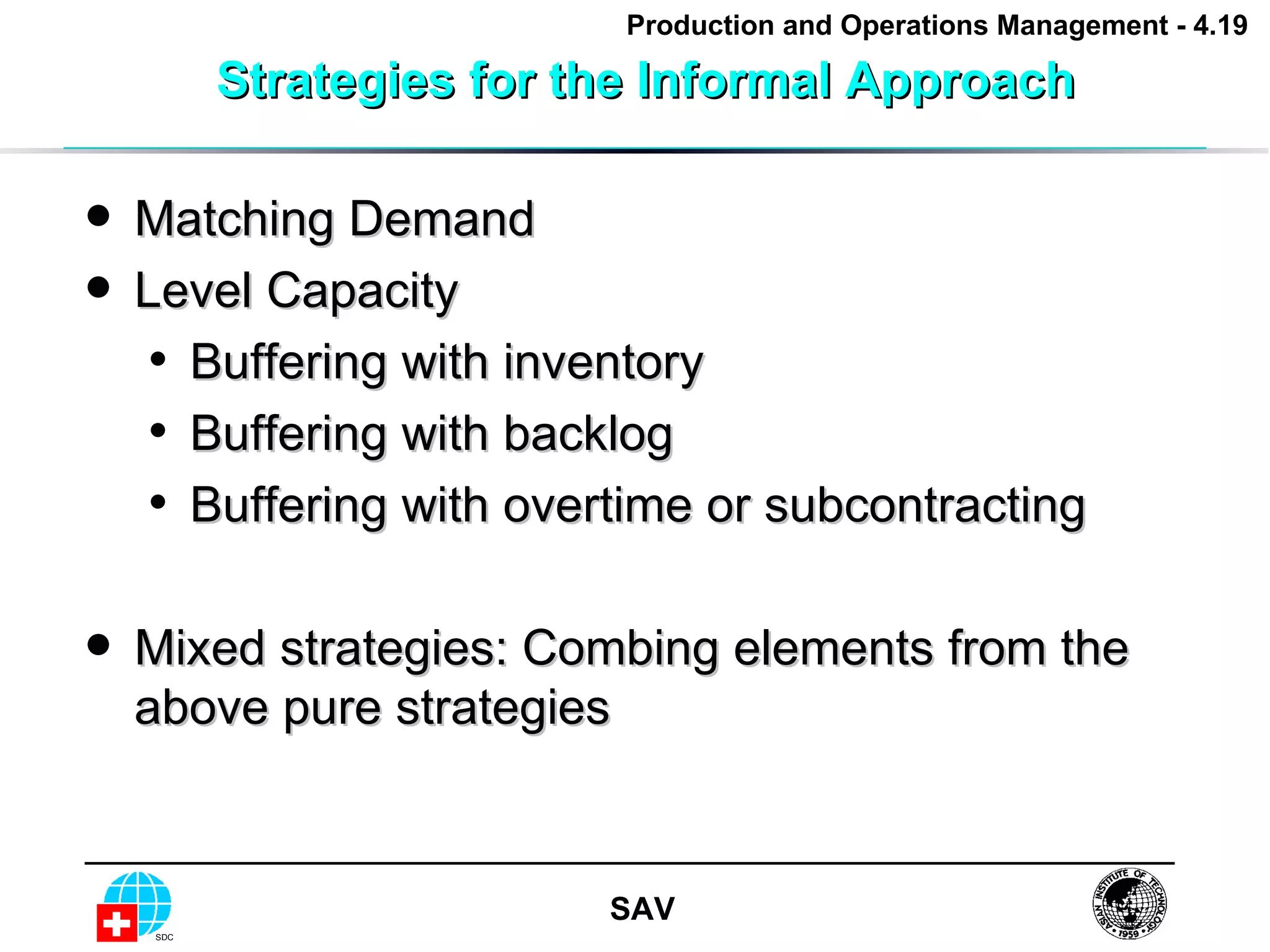 Strategies for the Informal Approach Matching Demand Level Capacity Buffering with inventory Buffering with backlog Buffering with overtime or subcontracting Mixed strategies: Combing elements from the above pure strategies 
