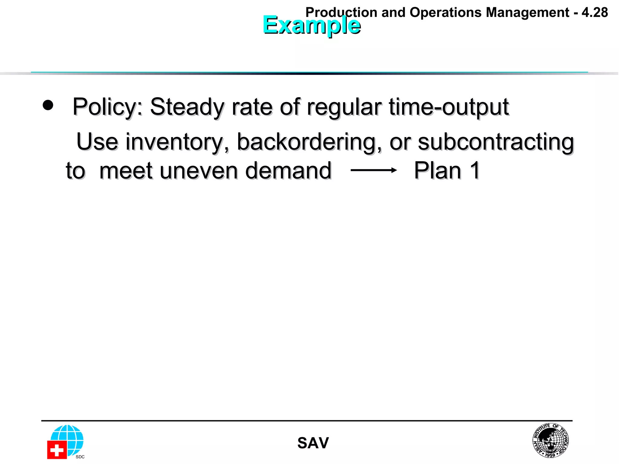 Example  Policy: Steady rate of regular time-output Use inventory, backordering, or subcontracting to  meet uneven demand Plan 1 