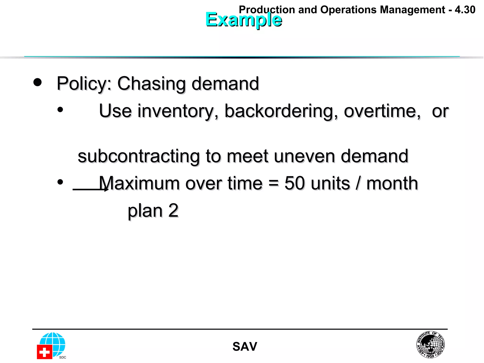 Example  Policy: Chasing demand  Use inventory, backordering, overtime,  or   subcontracting to meet uneven demand Maximum over time = 50 units / month plan 2 