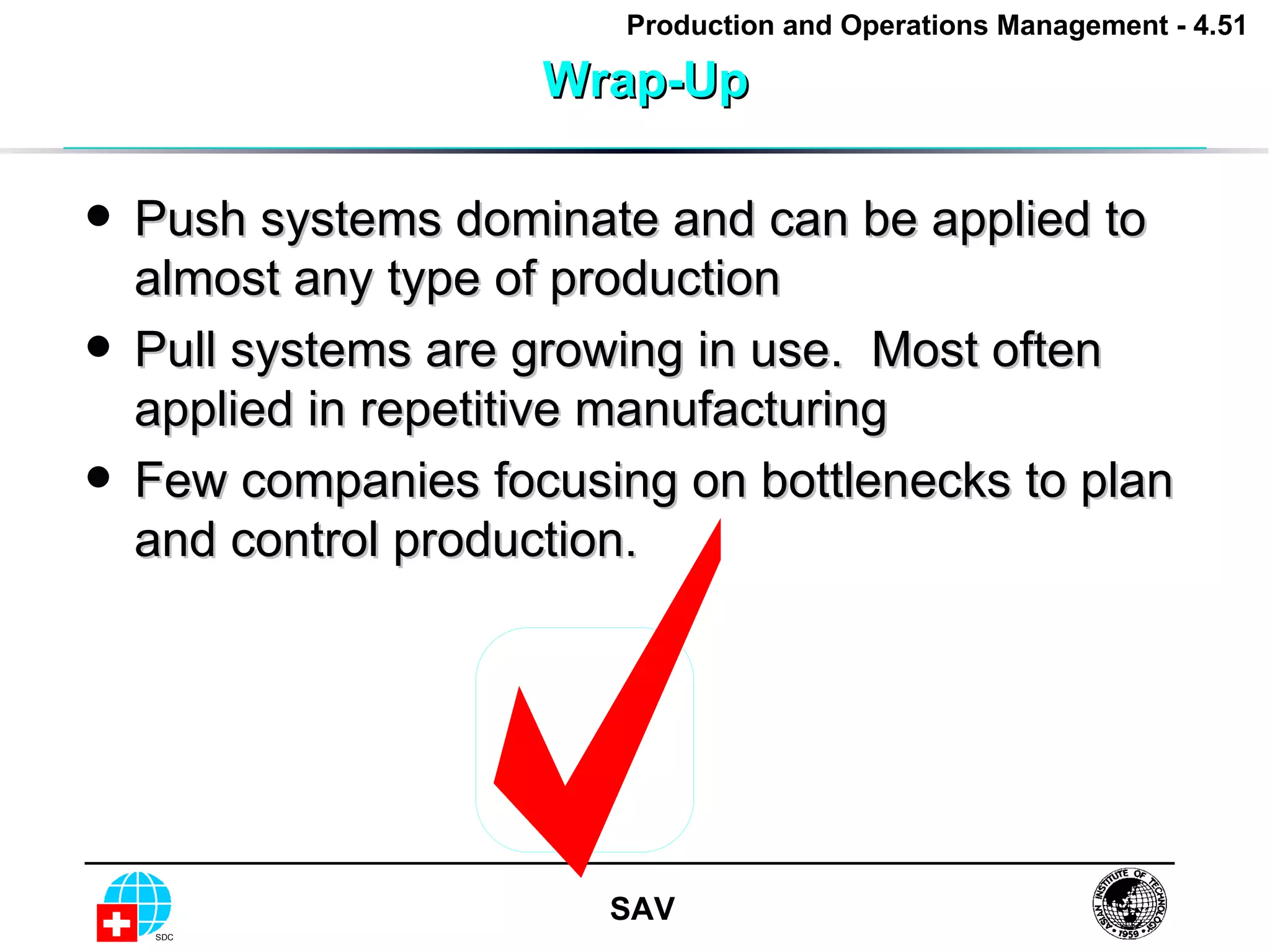 Wrap-Up Push systems dominate and can be applied to almost any type of production Pull systems are growing in use.  Most often applied in repetitive manufacturing Few companies focusing on bottlenecks to plan and control production.  
