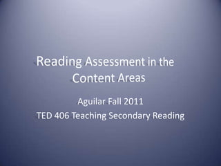 Reading Assessment in the Content Areas Aguilar Fall 2011 TED 406 Teaching Secondary Reading 