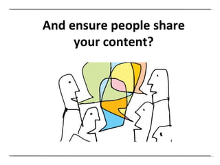 And ensure people share your content? 