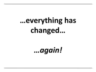 … everything has changed… … again! 