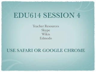 EDU614 SESSION 4
        Teacher Resources
             Skype
             Wikis
            Edmodo


USE SAFARI OR GOOGLE CHROME
 