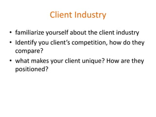 Client Industry
• familiarize yourself about the client industry
• Identify you client’s competition, how do they
  compare?
• what makes your client unique? How are they
  positioned?
 