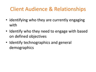 Client Audience & Relationships
• identifying who they are currently engaging
  with
• Identify who they need to engage with based
  on defined objectives
• Identify technographics and general
  demographics
 