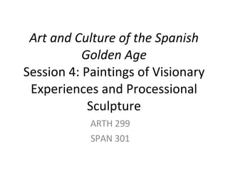 Art and Culture of the Spanish Golden Age Session 4: Paintings of Visionary Experiences and Processional Sculpture ARTH 299 SPAN 301 