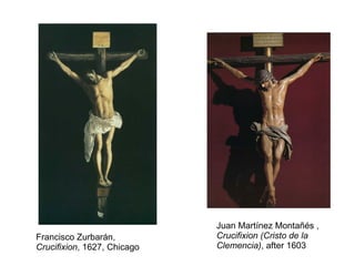 Francisco Zurbarán,  Crucifixion , 1627, Chicago Juan Martínez Montañés ,  Crucifixion (Cristo de la Clemencia) , after 1603 