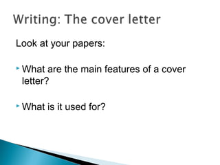 Look at your papers:
What are the main features of a cover
letter?
What is it used for?