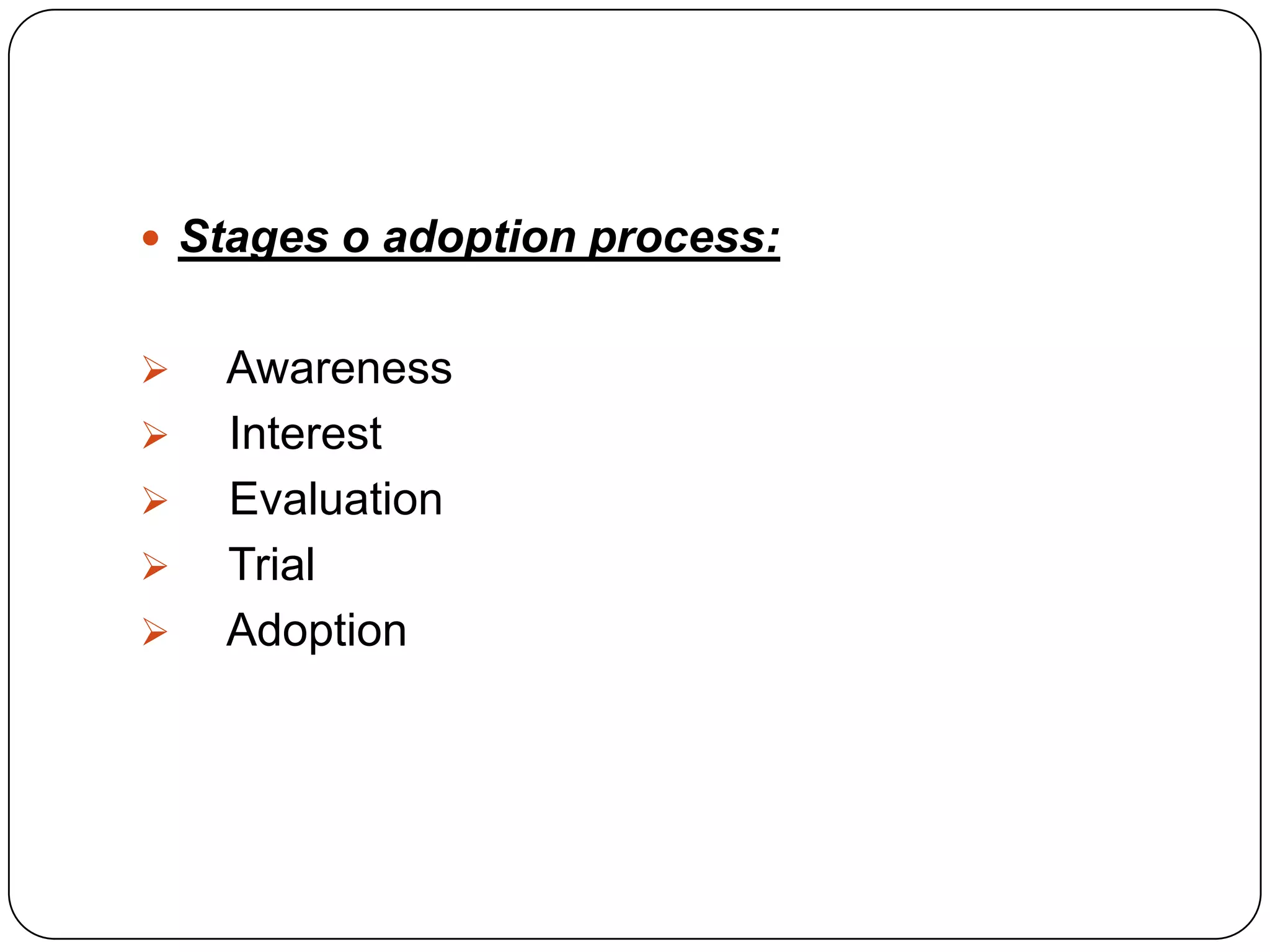  Stages o adoption process:
 Awareness
 Interest
 Evaluation
 Trial
 Adoption
 
