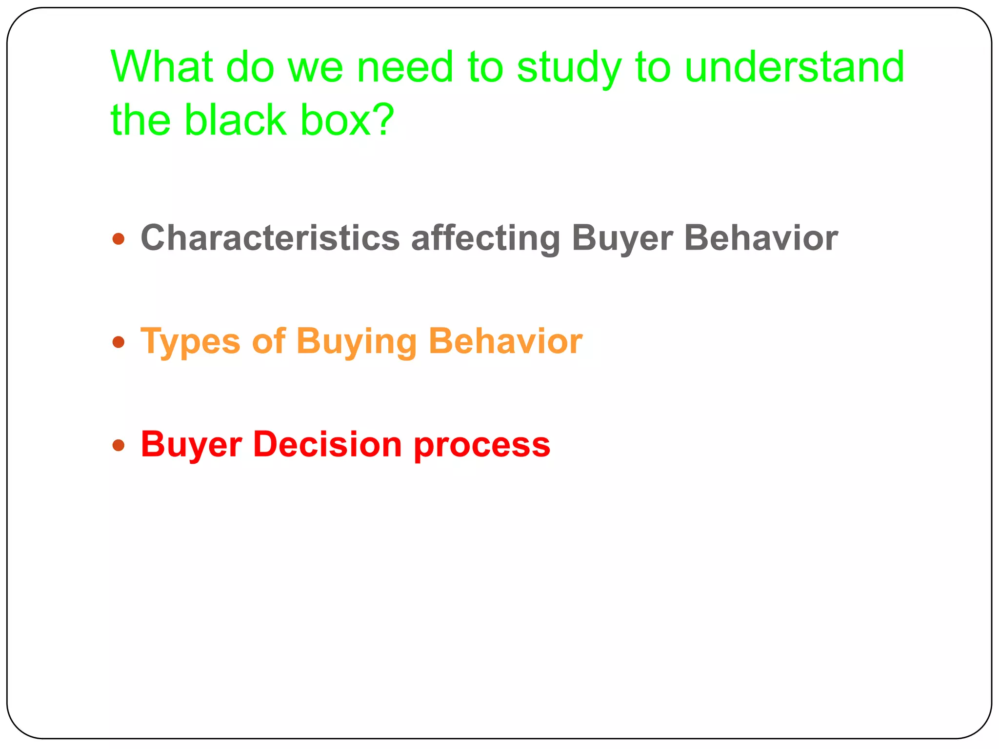 What do we need to study to understand
the black box?
 Characteristics affecting Buyer Behavior
 Types of Buying Behavior
 Buyer Decision process
 