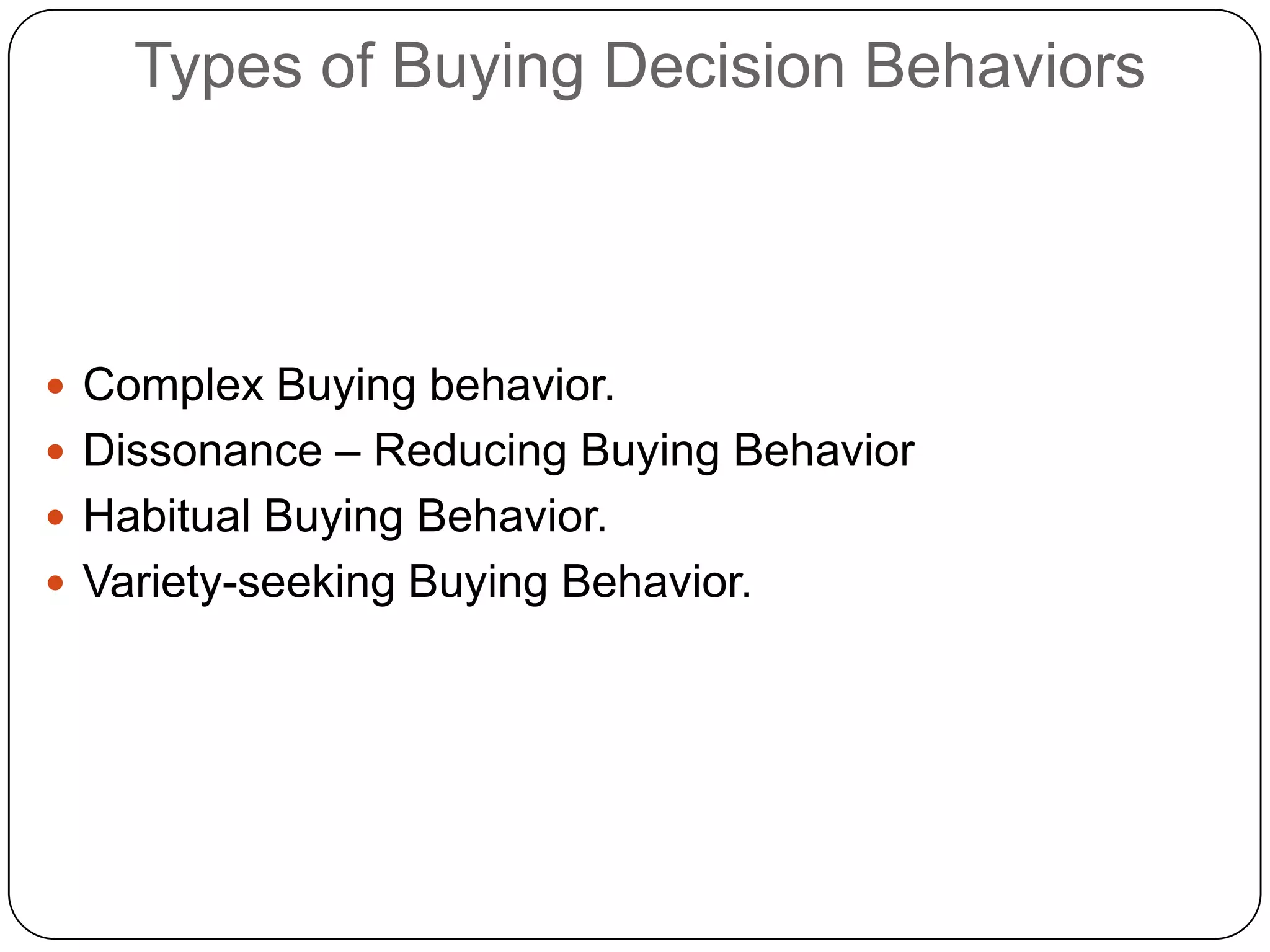 Types of Buying Decision Behaviors
 Complex Buying behavior.
 Dissonance – Reducing Buying Behavior
 Habitual Buying Behavior.
 Variety-seeking Buying Behavior.
 