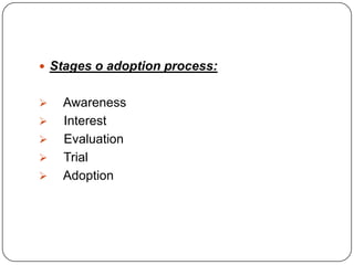  Stages o adoption process:
 Awareness
 Interest
 Evaluation
 Trial
 Adoption
 