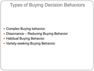 Types of Buying Decision Behaviors
 Complex Buying behavior.
 Dissonance – Reducing Buying Behavior
 Habitual Buying Behavior.
 Variety-seeking Buying Behavior.
 