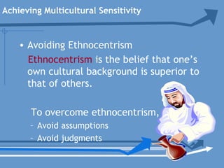 Achieving Multicultural Sensitivity
• Avoiding Ethnocentrism
Ethnocentrism is the belief that one’s
own cultural background is superior to
that of others.
To overcome ethnocentrism,
– Avoid assumptions
– Avoid judgments
 