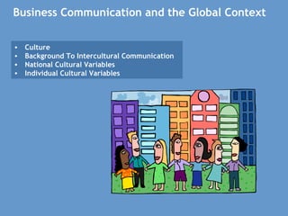Business Communication and the Global Context
• Culture
• Background To Intercultural Communication
• National Cultural Variables
• Individual Cultural Variables
 