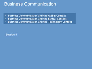 Business Communication
Session-4
• Business Communication and the Global Context
• Business Communication and the Ethical Context
• Business Communication and the Technology Context
 