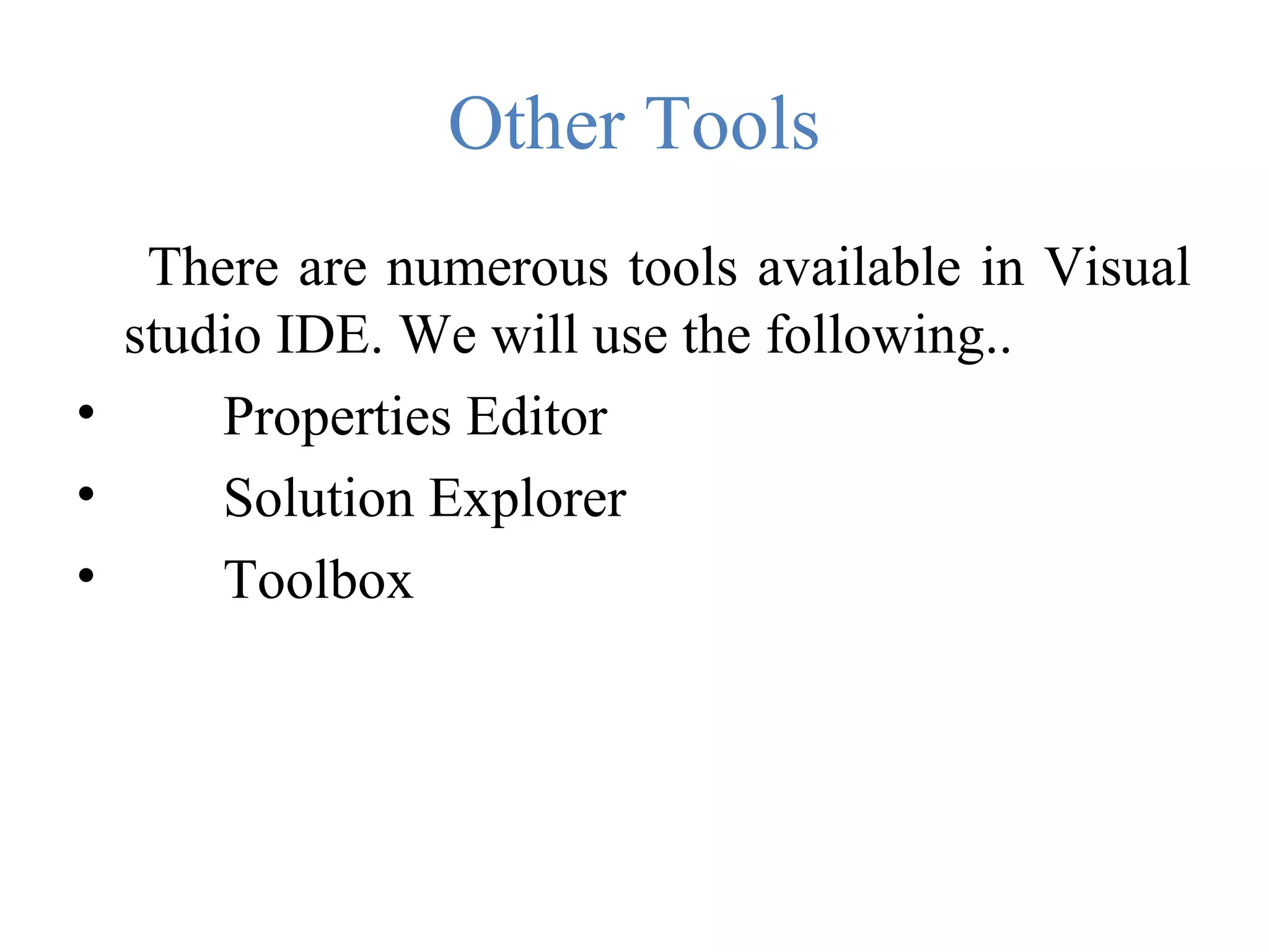 Other Tools There are numerous tools available in Visual studio IDE. We will use the following.. • Properties Editor • Solution Explorer • Toolbox 