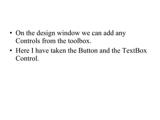 • On the design window we can add any
Controls from the toolbox.
• Here I have taken the Button and the TextBox
Control.
 