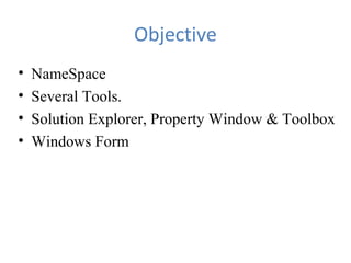Objective
• NameSpace
• Several Tools.
• Solution Explorer, Property Window & Toolbox
• Windows Form
 