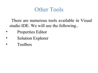 Other Tools
There are numerous tools available in Visual
studio IDE. We will use the following..
• Properties Editor
• Solution Explorer
• Toolbox
 