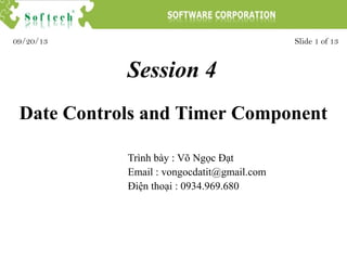 Session 4
Trình bày : Võ Ngọc Đạt
Email : vongocdatit@gmail.com
Điện thoại : 0934.969.680
Slide 1 of 1309/20/13
Date Controls and Timer Component
 