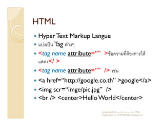 HTMLHTML
HyperText Markup Langue
F ˈ Tag F
<tag name attribute=“” > F F ก F
</ ></ >
<tag name attribute=“” /> F
<a href=“http://google.co.th” >google</a>
<img scr=“imge/pic.jpg” />
<br /> <center>HelloWorld</center>
projectsoft.biz ก Web
Application F PHP MySQL Ajax(jquery)
 