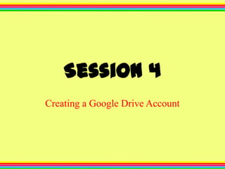 Session 4
Creating a Google Drive Account

 