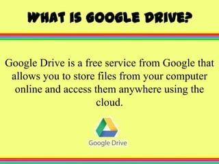 What is Google Drive?
Google Drive is a free service from Google that
allows you to store files from your computer
online and access them anywhere using the
cloud.

 