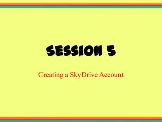 Session 5
Creating a SkyDrive Account

 