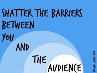 SHATTER THE BARRIERS
BETWEEN
YOU
AND
!
AUDIENCE
NACHOCABALLERO
THE
 