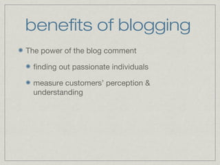 benefits of blogging 
The power of the blog comment 
finding out passionate individuals 
measure customers’ perception & 
understanding 
 