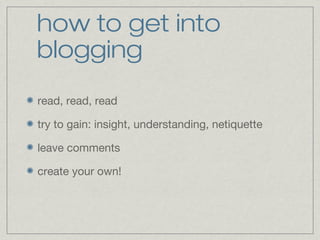 how to get into 
blogging 
read, read, read 
try to gain: insight, understanding, netiquette 
leave comments 
create your own! 
 