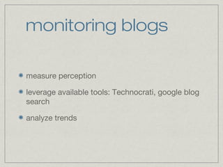 monitoring blogs 
measure perception 
leverage available tools: Technocrati, google blog 
search 
analyze trends 
 