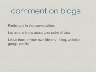 comment on blogs 
Participate in the conversation. 
Let people know about your point of view. 
Leave track of your own identity - blog, website, 
google profile 
 