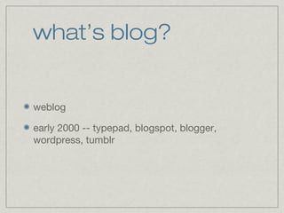 what’s blog? 
weblog 
early 2000 -- typepad, blogspot, blogger, 
wordpress, tumblr 
 
