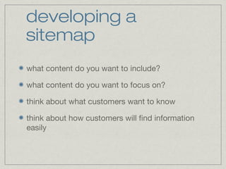 developing a 
sitemap 
what content do you want to include? 
what content do you want to focus on? 
think about what customers want to know 
think about how customers will find information 
easily 
