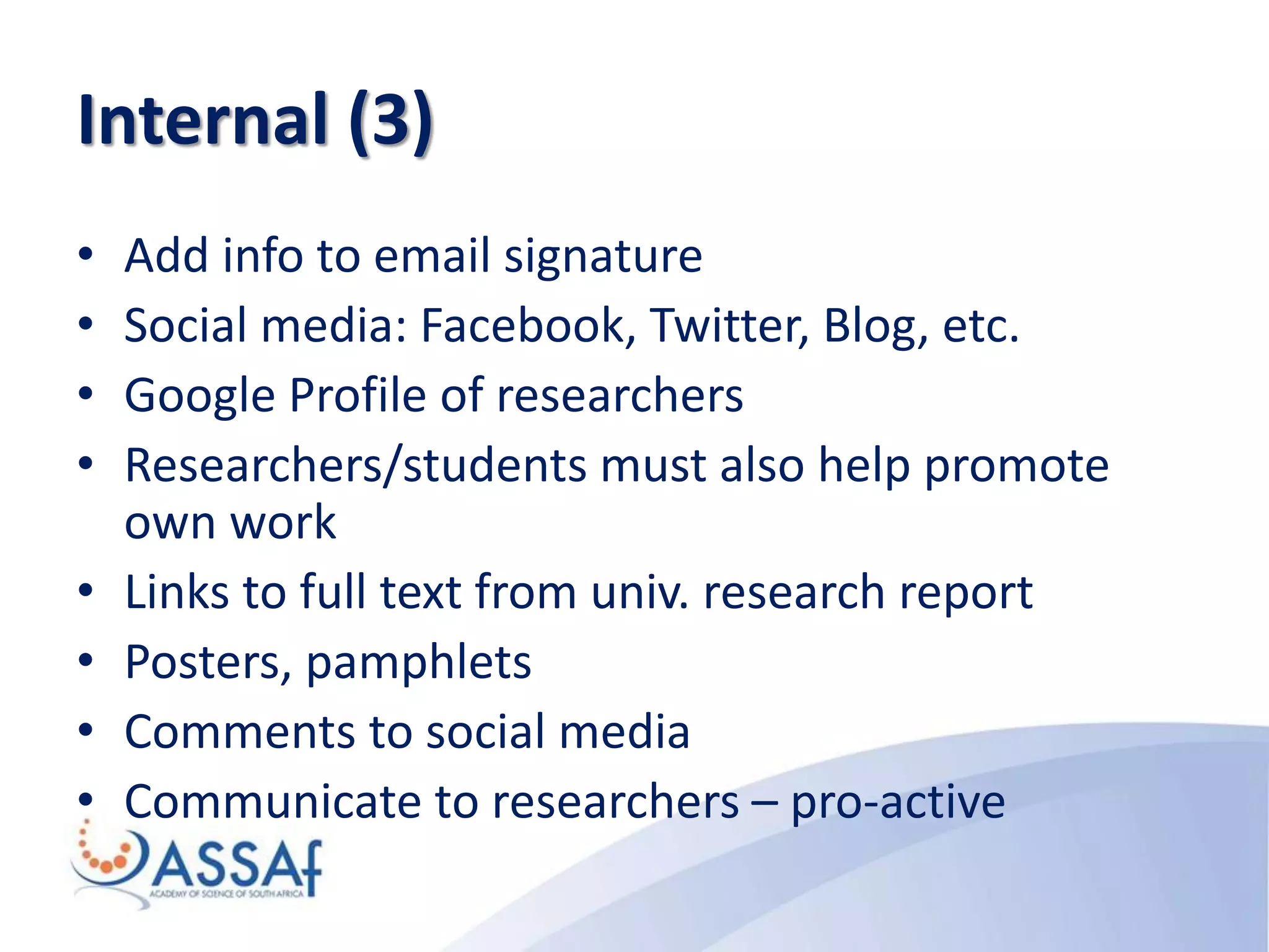 Internal (3)
• Add info to email signature
• Social media: Facebook, Twitter, Blog, etc.
• Google Profile of researchers
• Researchers/students must also help promote
own work
• Links to full text from univ. research report
• Posters, pamphlets
• Comments to social media
• Communicate to researchers – pro-active
 