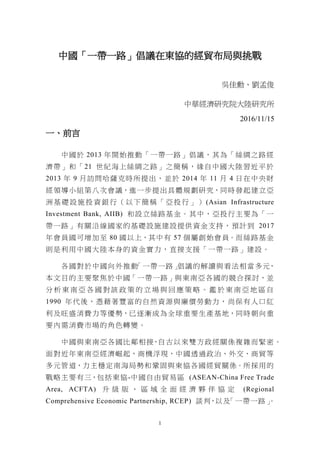 1
中國「一帶一路」倡議在東協的經貿布局與挑戰
吳佳勳、劉孟俊
中華經濟研究院大陸研究所
2016/11/15
一、前言
中國於 2013 年開始推動「一帶一路」倡議，其為「絲綢之路經
濟帶」和「21 世紀海上絲綢之路」之簡稱，緣自中國大陸習近平於
2013 年 9 月訪問哈薩克時所提出，並於 2014 年 11 月 4 日在中央財
經領導小組第八次會議，進一步提出具體規劃研究，同時發起建立亞
洲基礎設施投 資銀 行（以下簡稱 「亞 投行」） (Asian Infrastructure
Investment Bank, AIIB) 和設立絲路基金。其中，亞投行主要為「一
帶一路」有關沿線國家的基礎設施建設提供資金支持，預計到 2017
年會員國可增加至 80 國以上，其中有 57 個屬創始會員。而絲路基金
則是利用中國大陸本身的資金實力，直接支援「一帶一路」建設。
各國對於中國向外推動「一帶一路」倡議的解讀與看法相當多元，
本文目的主要聚焦於中國「一帶一路」與東南亞各國的競合探討，並
分 析 東 南 亞 各 國 對 該 政 策 的 立 場 與 回 應 策 略 。 鑑 於 東 南 亞 地 區 自
1990 年代後，憑藉著豐富的自然資源與廉價勞動力，尚保有人口紅
利及旺盛消費力等優勢，已逐漸成為全球重要生產基地，同時朝向重
要內需消費市場的角色轉變。
中國與東南亞各國比鄰相接，自古以來雙方政經關係複雜而緊密。
面對近年東南亞經濟崛起，商機浮現，中國透過政治、外交、商貿等
多元管道，力主穩定南海局勢和鞏固與東協各國經貿關係。所採用的
戰略主要有三，包括東協-中國自由貿易區 (ASEAN-China Free Trade
Area, ACFTA) 升 級 版 、 區 域 全 面 經 濟 夥 伴 協 定 (Regional
Comprehensive Economic Partnership, RCEP) 談判，以及「一帶一路」。
 