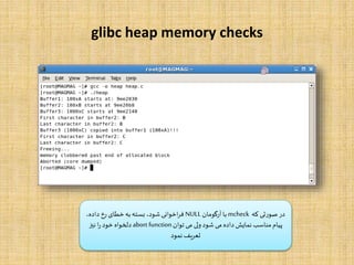 glibc heap memory checks
‫که‬ ‫صورتی‬ ‫در‬mcheck‫آرگومان‬‫با‬NULL،‫داده‬ ‫رخ‬ ‫خطای‬‫به‬‫بسته‬ ،‫شود‬‫اخوانی‬‫ر‬‫ف‬
‫توان‬ ‫می‬ ‫ولی‬ ‫شود‬ ‫می‬ ‫داده‬ ‫نمایش‬ ‫مناسب‬‫پیام‬abort function‫نیز‬ ‫ا‬‫ر‬ ‫خود‬ ‫دلخواه‬
‫نمود‬‫تعریف‬
 