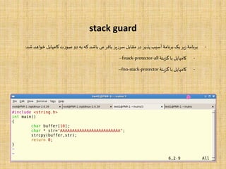 stack guard
-‫نامۀ‬‫ر‬‫ب‬‫یر‬‫ز‬‫یک‬‫نامۀ‬‫ر‬‫ب‬‫آسیب‬‫پذیر‬‫در‬‫مقابل‬‫یز‬‫ر‬‫سر‬‫بافر‬‫می‬‫باشد‬‫که‬‫به‬‫دو‬‫ت‬‫ر‬‫صو‬‫کامپایل‬‫خ‬‫واهد‬‫شد‬:
-‫کامپایل‬‫با‬‫گزینۀ‬–fstack-protector-all
-‫کامپایل‬‫با‬‫گزینۀ‬–fno-stack-protector
 
