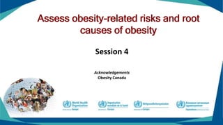 Assess obesity-related risks and root
causes of obesity
Session 4
Acknowledgements
Obesity Canada
 