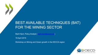 BEST AVAILABLE TECHNIQUES (BAT)
FOR THE MINING SECTOR
Marit Hjort, Policy Analyst (marit.hjort@oecd.org)
19 April 2019
Workshop on Mining and Green growth in the EECCA region
 