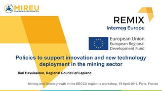 Mining and Green growth in the EECCA region: a workshop, 19 April 2019, Paris, France
Policies to support innovation and new technology
deployment in the mining sector
Ilari Havukainen, Regional Council of Lapland
 