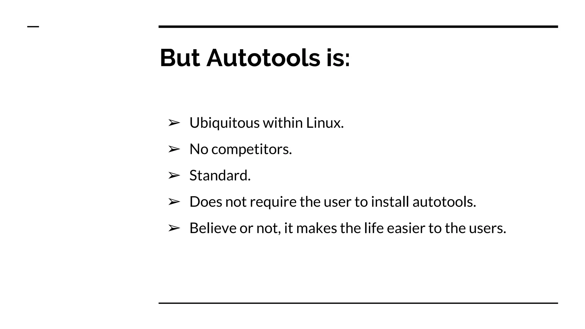 But Autotools is:
➢ Ubiquitous within Linux.
➢ No competitors.
➢ Standard.
➢ Does not require the user to install autotools.
➢ Believe or not, it makes the life easier to the users.
 