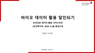 바이오 데이터 활용 달인되기
보건의료 데이터 활용 가이드라인
(보건복지부, 2020. 9.)을 중심으로
변호사 이시항
법무법인 디라이트
 