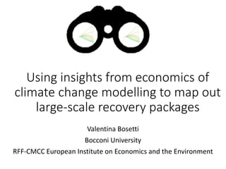 Using insights from economics of
climate change modelling to map out
large-scale recovery packages
Valentina Bosetti
Bocconi University
RFF-CMCC European Institute on Economics and the Environment
 