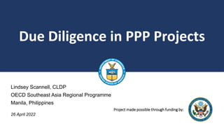 Due Diligence in PPP Projects
Project made possible through funding by:
Lindsey Scannell, CLDP
OECD Southeast Asia Regional Programme
Manila, Philippines
26 April 2022
 